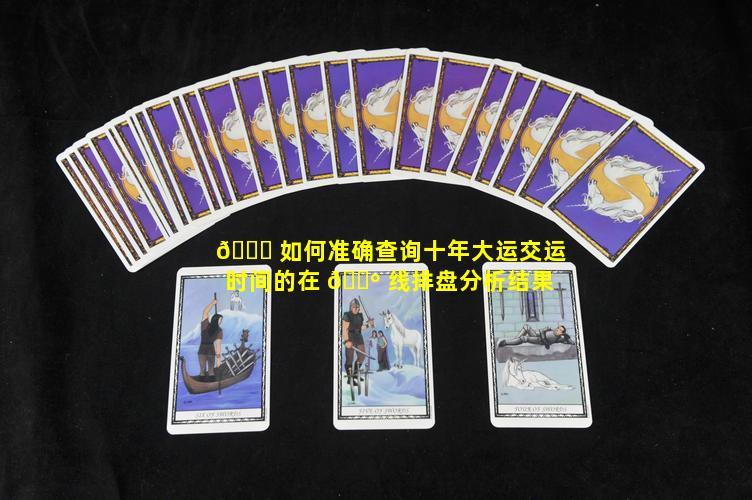 🐎 如何准确查询十年大运交运时间的在 🌺 线排盘分析结果